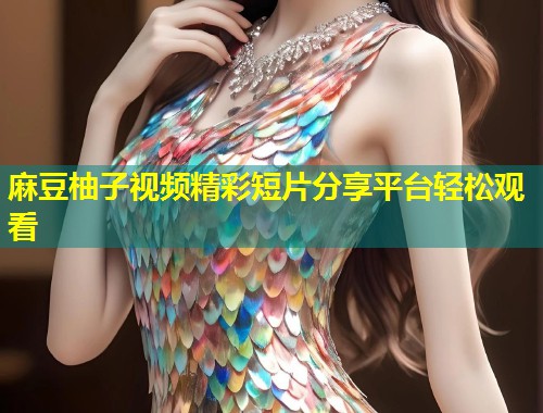 麻豆柚子视频精彩短片分享平台轻松观看