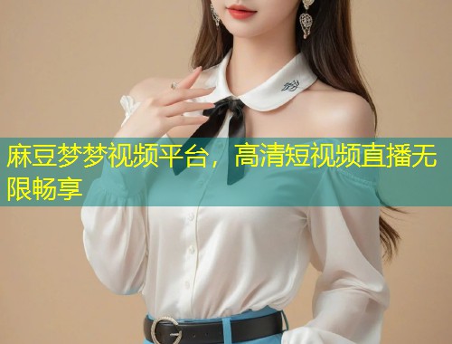 麻豆梦梦视频平台，高清短视频直播无限畅享