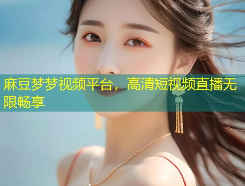 麻豆梦梦视频平台，高清短视频直播无限畅享