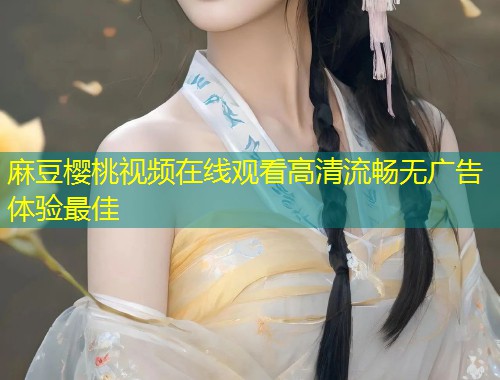 麻豆樱桃视频在线观看高清流畅无广告体验最佳