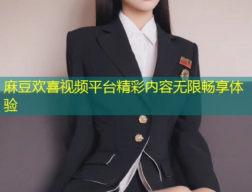 麻豆欢喜视频平台精彩内容无限畅享体验