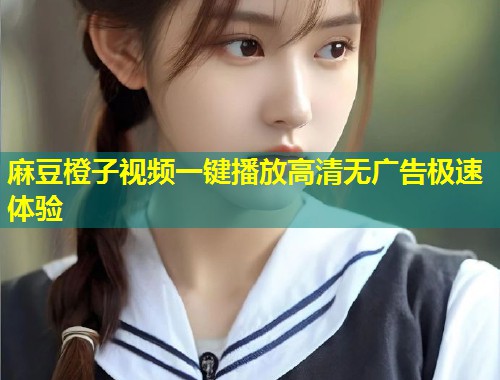 麻豆橙子视频一键播放高清无广告极速体验