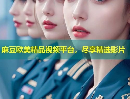 麻豆欧美精品视频平台，尽享精选影片