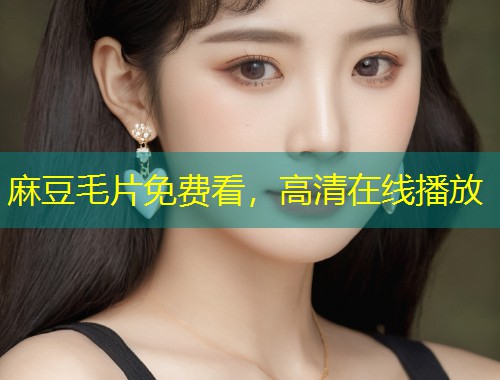麻豆毛片免费看，高清在线播放