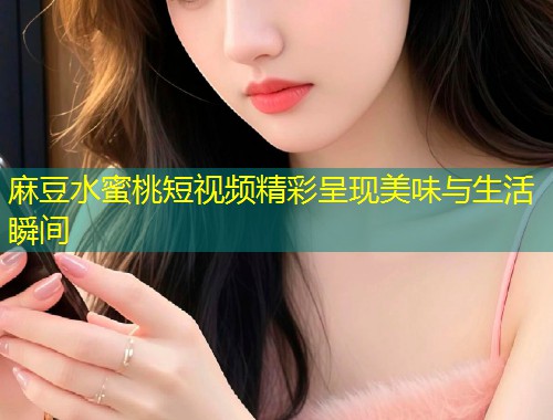 麻豆水蜜桃短视频精彩呈现美味与生活瞬间