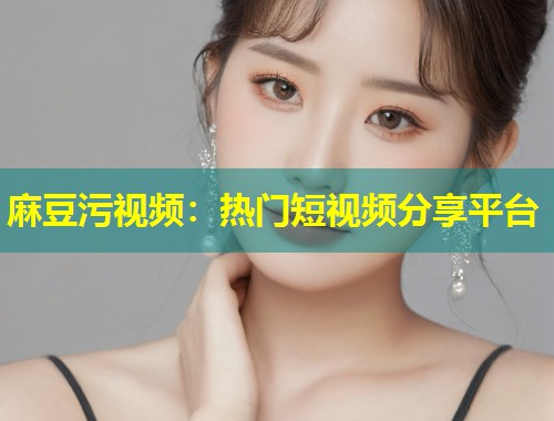 麻豆污视频：热门短视频分享平台