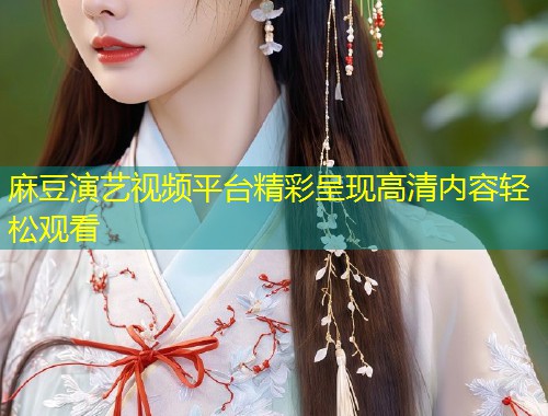 麻豆演艺视频平台精彩呈现高清内容轻松观看