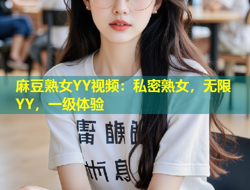 麻豆熟女YY视频：私密熟女，无限YY，一级体验
