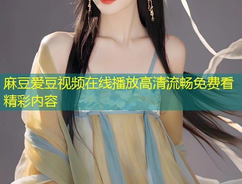 麻豆爱豆视频在线播放高清流畅免费看精彩内容