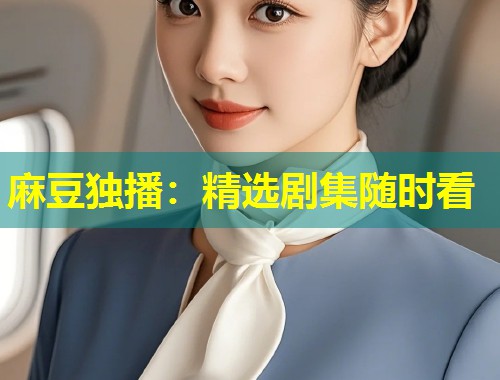 麻豆独播：精选剧集随时看