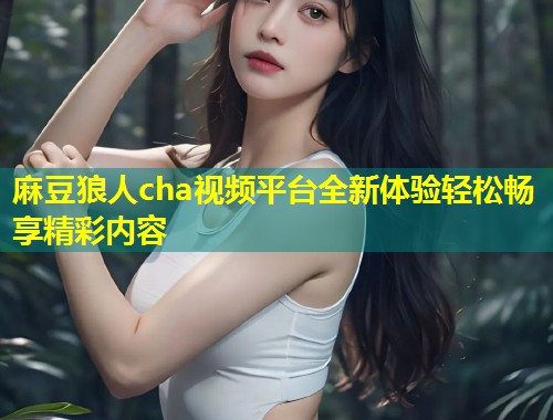麻豆狼人cha视频平台全新体验轻松畅享精彩内容