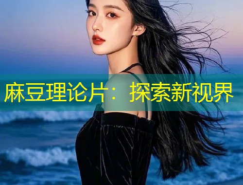 麻豆理论片：探索新视界