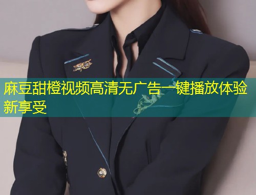 麻豆甜橙视频高清无广告一键播放体验新享受