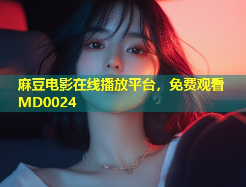 麻豆电影在线播放平台，免费观看MD0024