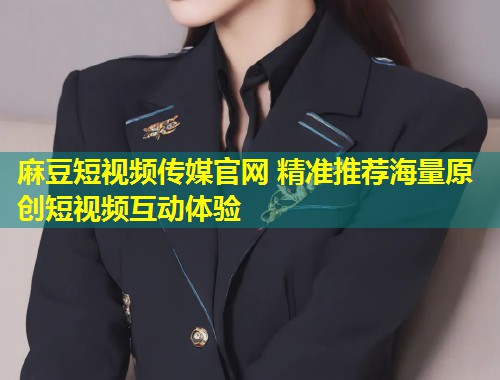 麻豆短视频传媒官网 精准推荐海量原创短视频互动体验