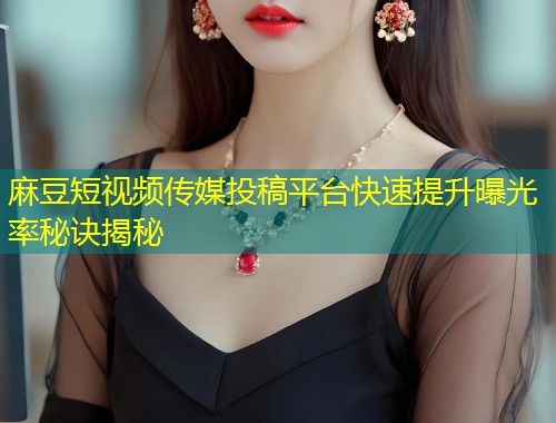 麻豆短视频传媒投稿平台快速提升曝光率秘诀揭秘