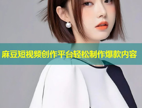麻豆短视频创作平台轻松制作爆款内容