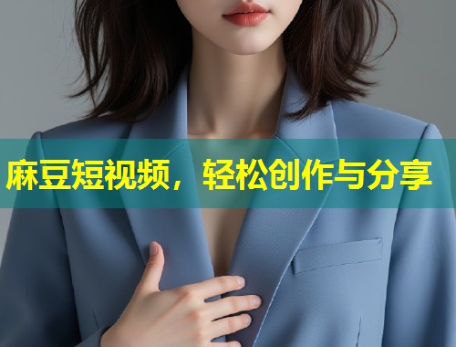 麻豆短视频，轻松创作与分享