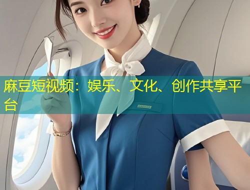 麻豆短视频：娱乐、文化、创作共享平台