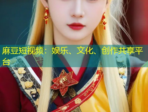 麻豆短视频：娱乐、文化、创作共享平台