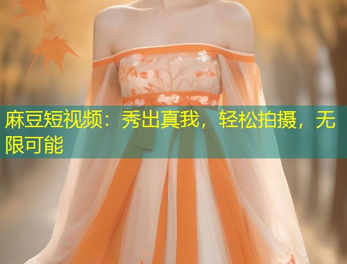 麻豆短视频：秀出真我，轻松拍摄，无限可能