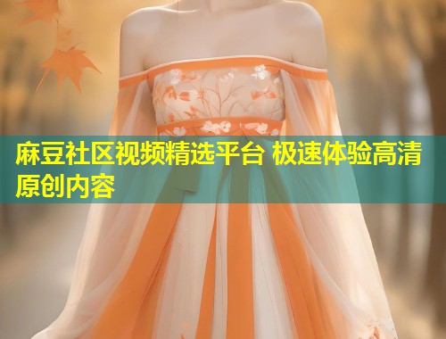麻豆社区视频精选平台 极速体验高清原创内容
