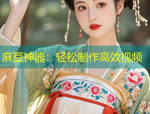 麻豆神器：轻松制作高效视频