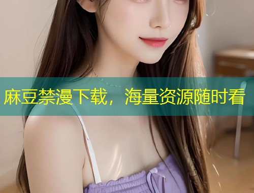 麻豆禁漫下载，海量资源随时看