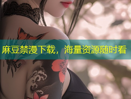 麻豆禁漫下载，海量资源随时看