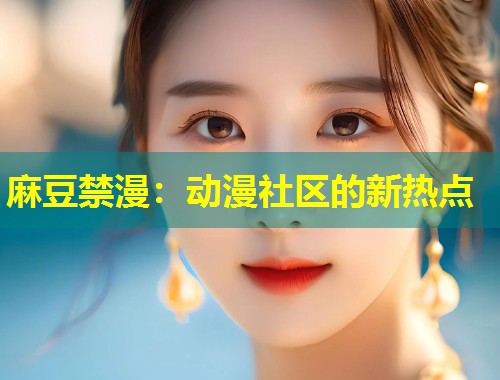 麻豆禁漫：动漫社区的新热点