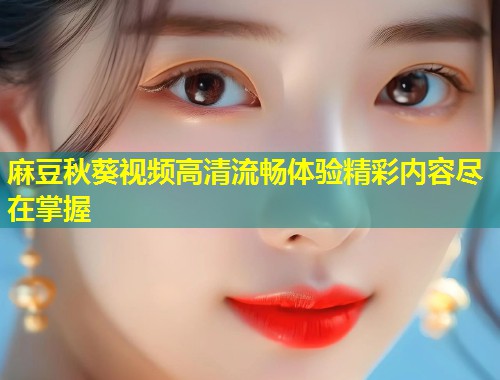麻豆秋葵视频高清流畅体验精彩内容尽在掌握