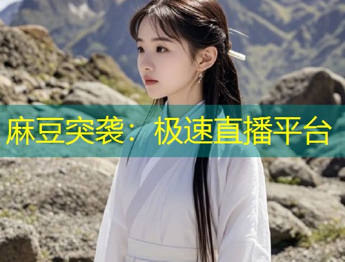 麻豆突袭：极速直播平台