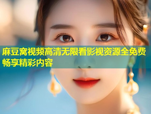 麻豆窝视频高清无限看影视资源全免费畅享精彩内容