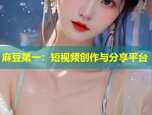 麻豆第一：短视频创作与分享平台