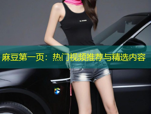 麻豆第一页：热门视频推荐与精选内容