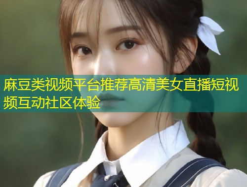 麻豆类视频平台推荐高清美女直播短视频互动社区体验