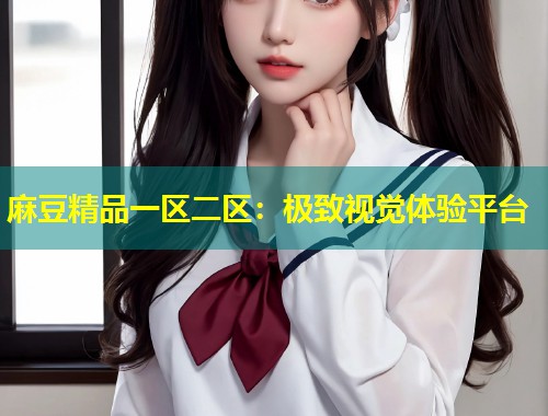 麻豆精品一区二区：极致视觉体验平台