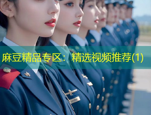 麻豆精品专区：精选视频推荐(1)