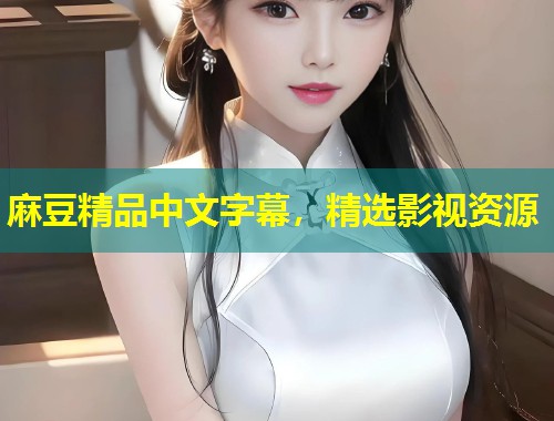 麻豆精品中文字幕，精选影视资源