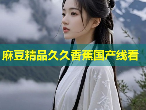 麻豆精品久久香蕉国产线看