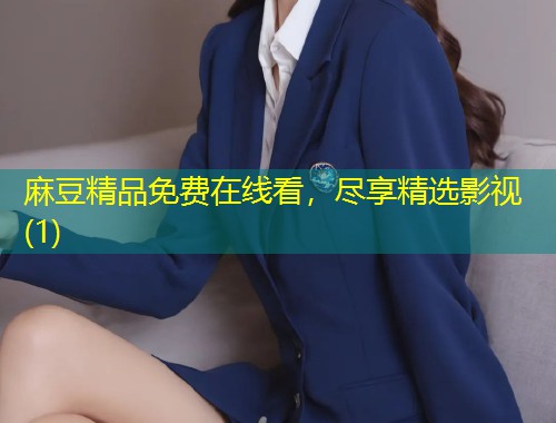 麻豆精品免费在线看，尽享精选影视(1)