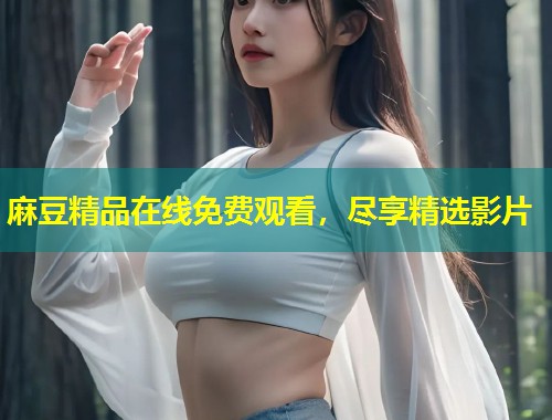 麻豆精品在线免费观看，尽享精选影片