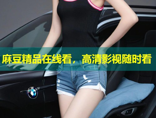 麻豆精品在线看，高清影视随时看