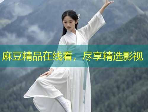麻豆精品在线看，尽享精选影视