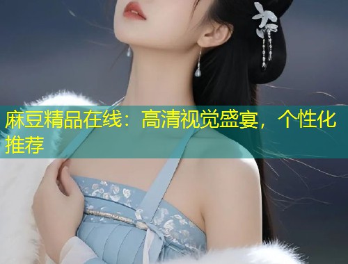 麻豆精品在线：高清视觉盛宴，个性化推荐