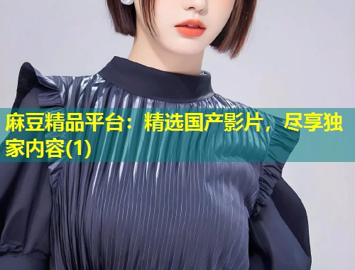 麻豆精品平台：精选国产影片，尽享独家内容(1)