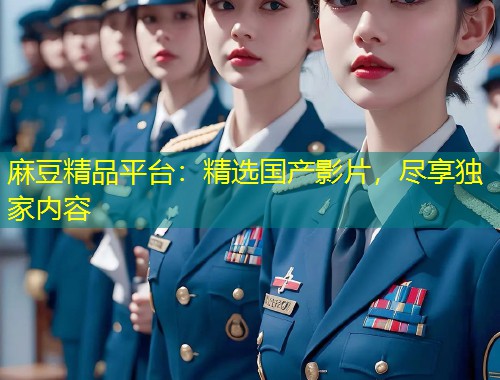 麻豆精品平台：精选国产影片，尽享独家内容