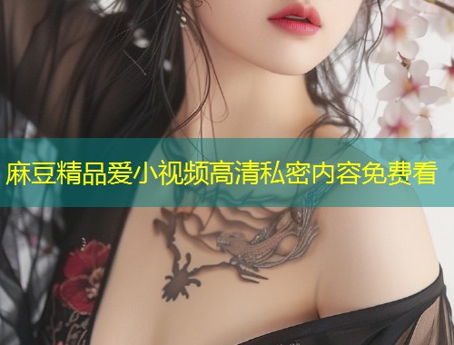 麻豆精品爱小视频高清私密内容免费看