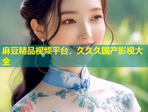 麻豆精品视频平台，久久久国产影视大全