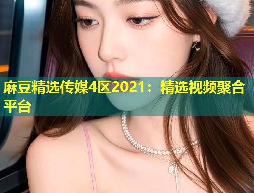 麻豆精选传媒4区2021：精选视频聚合平台